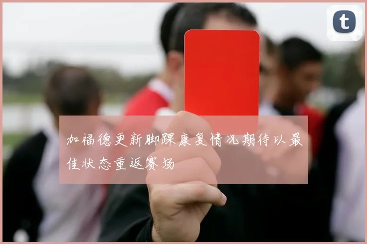 加福德更新脚踝康复情况期待以最佳状态重返赛场