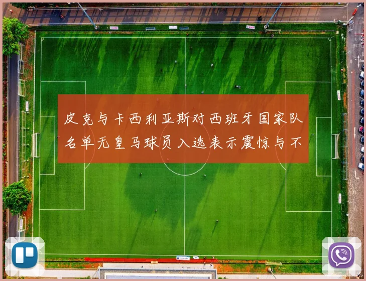 皮克与卡西利亚斯对西班牙国家队名单无皇马球员入选表示震惊与不解