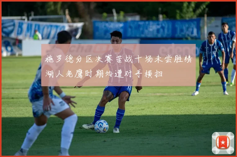 施罗德分区决赛苦战十场未尝胜绩湖人老鹰时期均遭对手横扫