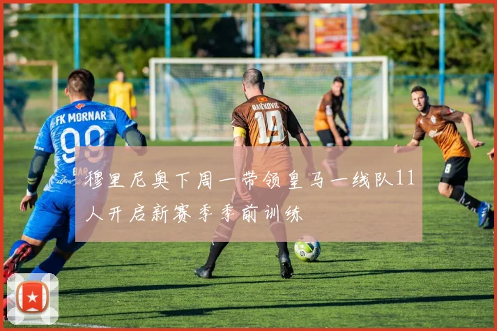 穆里尼奥下周一带领皇马一线队11人开启新赛季季前训练