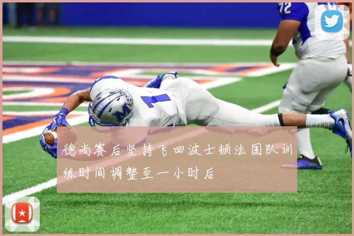 德尚赛后坚持飞回波士顿法国队训练时间调整至一小时后