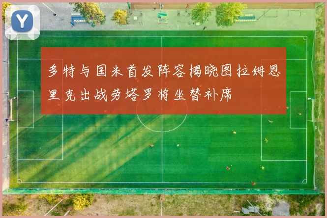 多特与国米首发阵容揭晓图拉姆恩里克出战劳塔罗将坐替补席