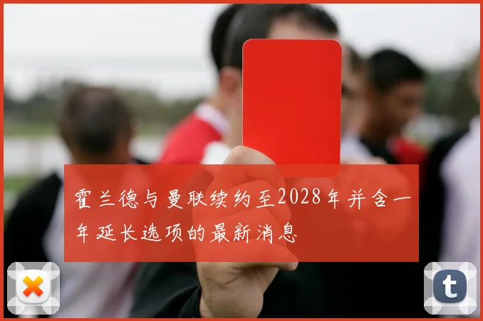 霍兰德与曼联续约至2028年并含一年延长选项的最新消息