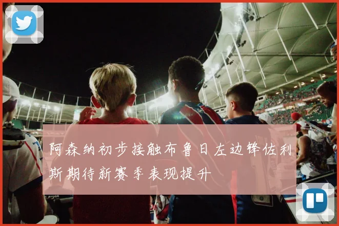 阿森纳初步接触布鲁日左边锋佐利斯期待新赛季表现提升