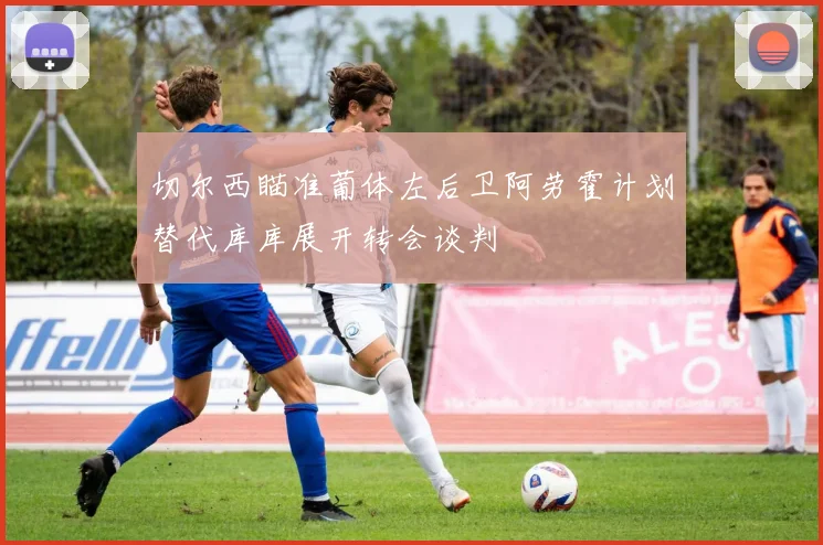 切尔西瞄准葡体左后卫阿劳霍计划替代库库展开转会谈判