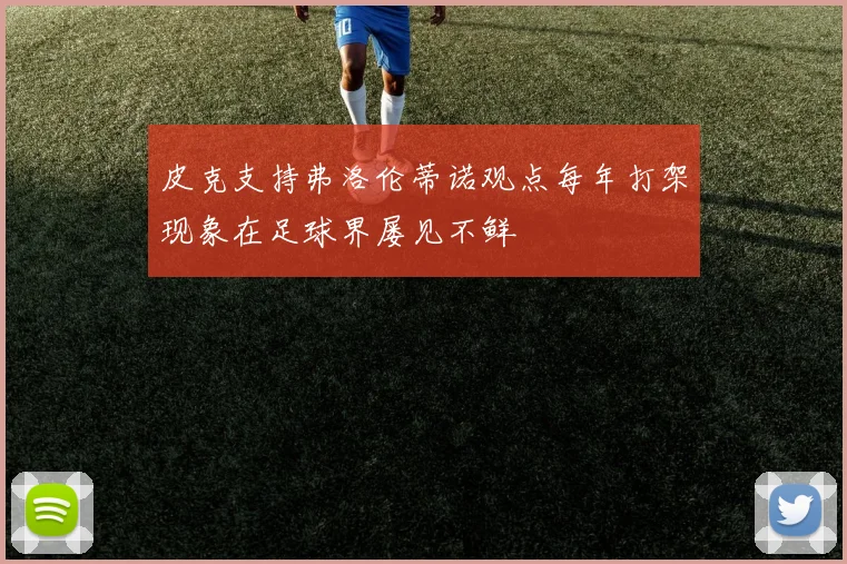 皮克支持弗洛伦蒂诺观点每年打架现象在足球界屡见不鲜