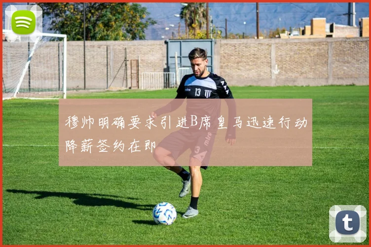 穆帅明确要求引进B席皇马迅速行动降薪签约在即