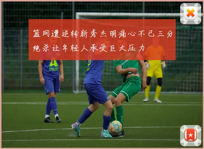 篮网遭逆转新秀杰明痛心不已三分绝杀让年轻人承受巨大压力