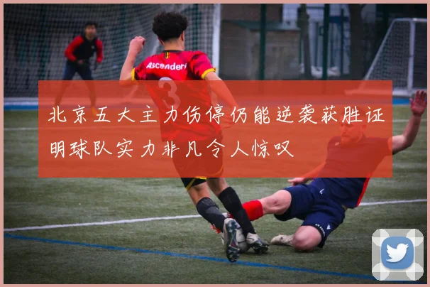 北京五大主力伤停仍能逆袭获胜证明球队实力非凡令人惊叹
