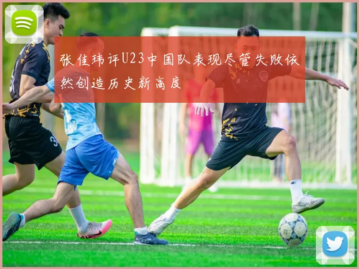 张佳玮评U23中国队表现尽管失败依然创造历史新高度