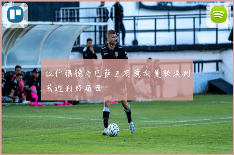 拉什福德与巴萨互有意向曼联谈判或迎利好局面