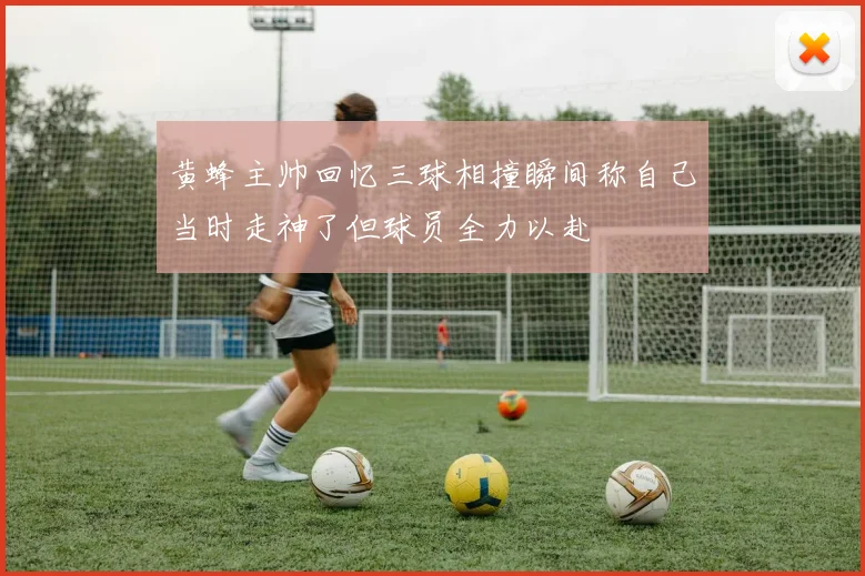 黄蜂主帅回忆三球相撞瞬间称自己当时走神了但球员全力以赴