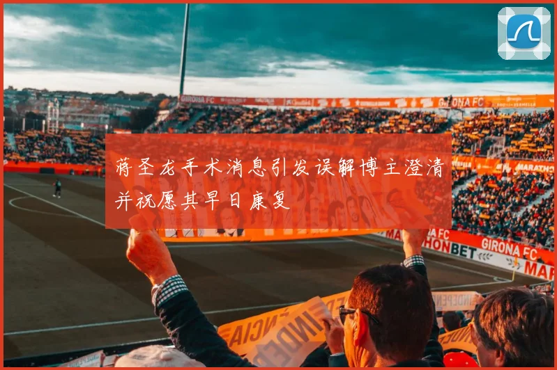 蒋圣龙手术消息引发误解博主澄清并祝愿其早日康复