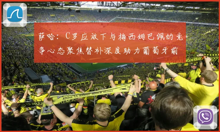 萨哈：C罗应放下与梅西姆巴佩的竞争心态聚焦替补深度助力葡萄牙前行