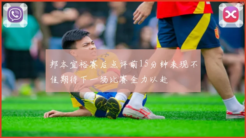 邦本宜裕赛后点评前15分钟表现不佳期待下一场比赛全力以赴