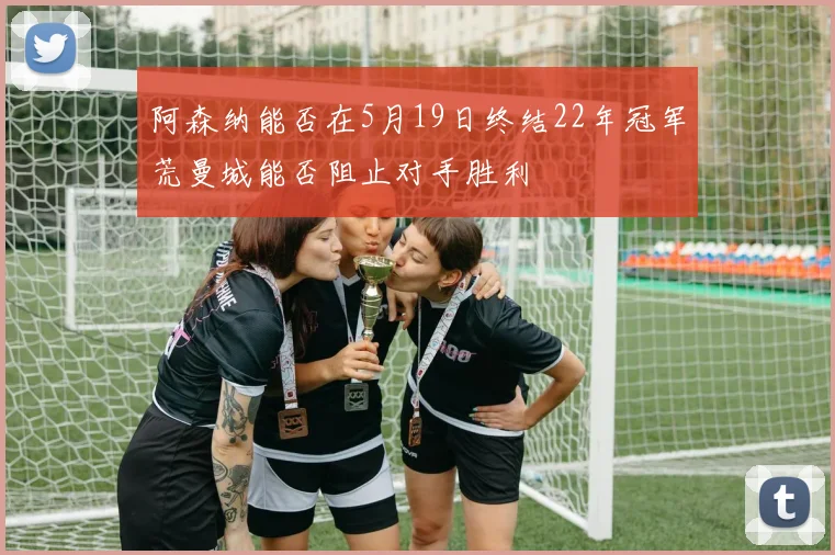 阿森纳能否在5月19日终结22年冠军荒曼城能否阻止对手胜利