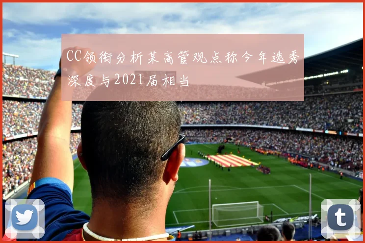 CC领衔分析某高管观点称今年选秀深度与2021届相当