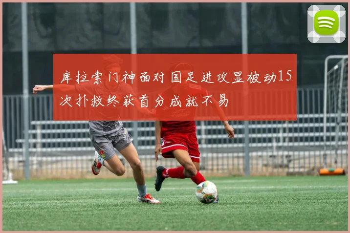 库拉索门神面对国足进攻显被动15次扑救终获首分成就不易