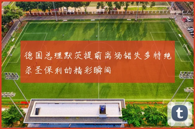 德国总理默茨提前离场错失多特绝杀圣保利的精彩瞬间