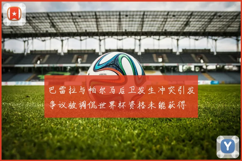 巴雷拉与帕尔马后卫发生冲突引发争议被调侃世界杯资格未能获得