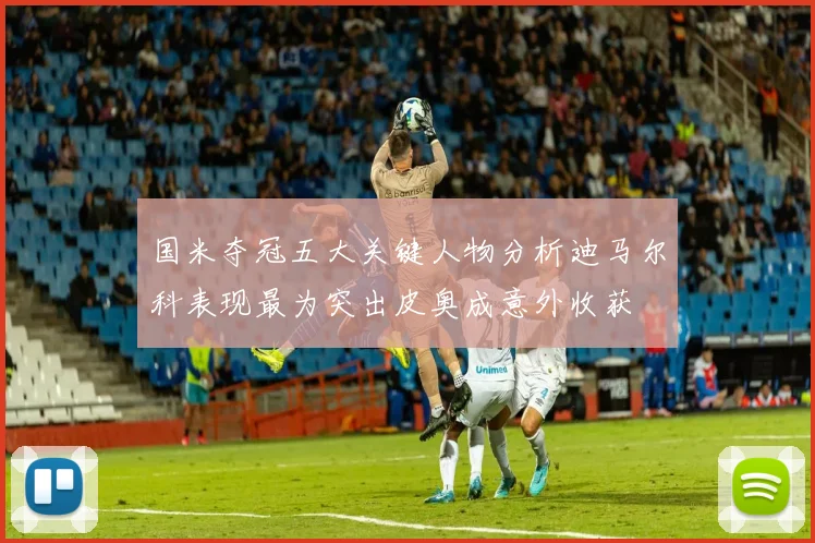 国米夺冠五大关键人物分析迪马尔科表现最为突出皮奥成意外收获