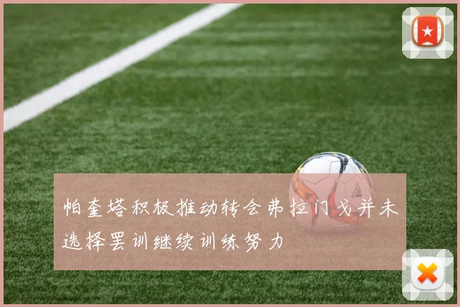 帕奎塔积极推动转会弗拉门戈并未选择罢训继续训练努力