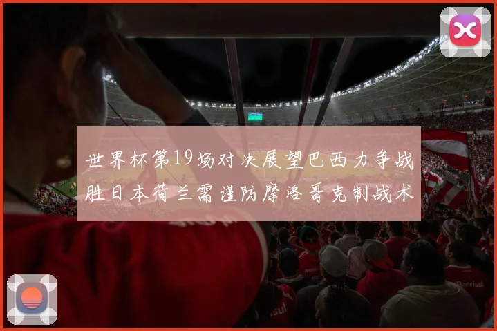 世界杯第19场对决展望巴西力争战胜日本荷兰需谨防摩洛哥克制战术