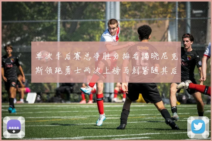 单次季后赛总净胜分排名揭晓尼克斯领跑勇士两次上榜马刺紧随其后