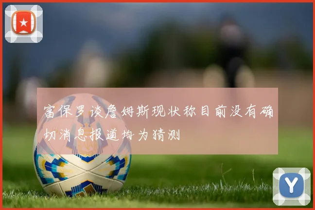 富保罗谈詹姆斯现状称目前没有确切消息报道均为猜测